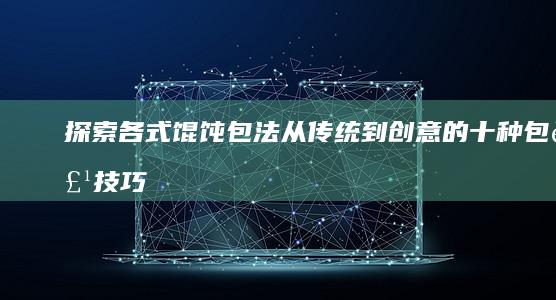 探索各式馄饨包法：从传统到创意的十种包裹技巧